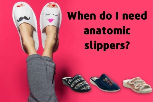 When do I need anatomic slippers?